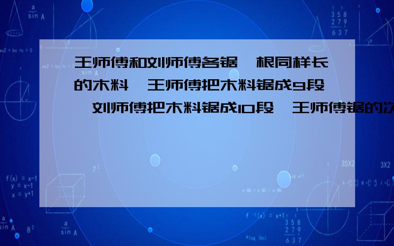 王师傅和刘师傅各锯一根同样长的木料,王师傅把木料锯成9段,刘师傅把木料锯成10段,王师傅锯的次数是刘师傅的几分之几 （要正确的）