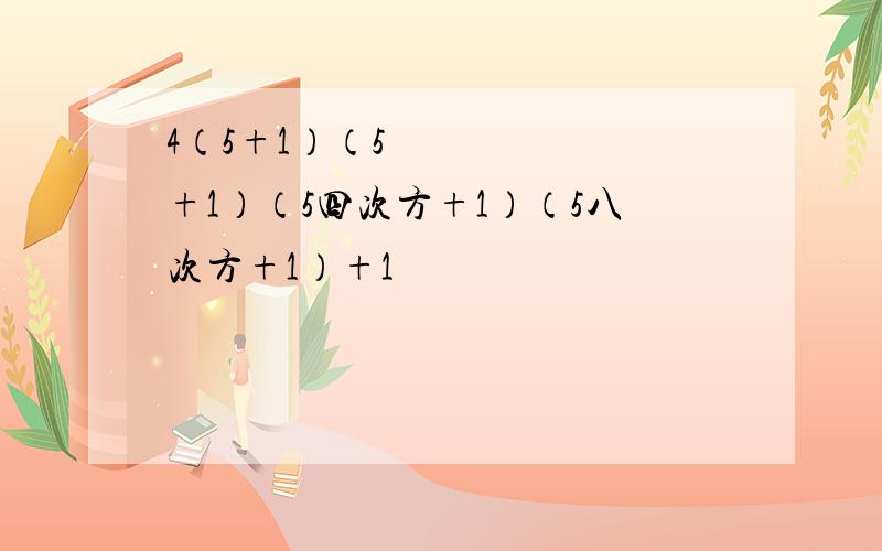 4（5+1）（5²+1）（5四次方+1）（5八次方+1）+1