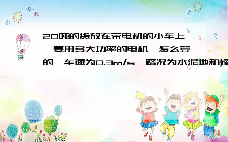 20吨的货放在带电机的小车上,要用多大功率的电机,怎么算的,车速为0.3m/s,路况为水泥地和橡胶轮