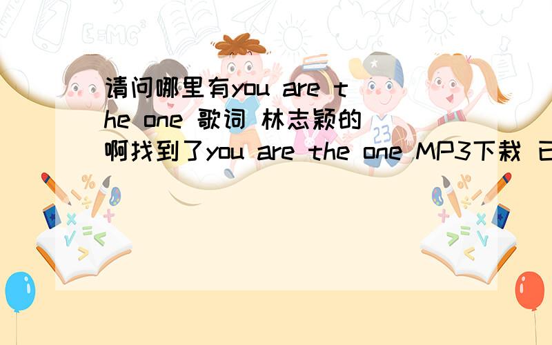 请问哪里有you are the one 歌词 林志颖的啊找到了you are the one MP3下栽 已经验证地址真实有效的