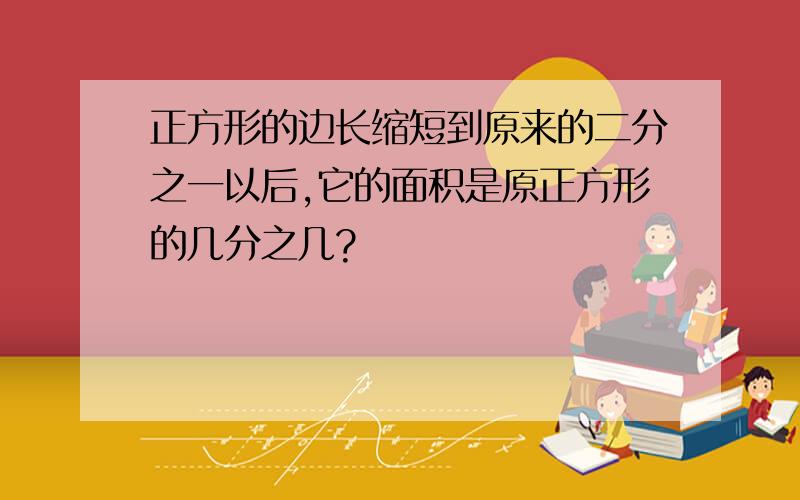 正方形的边长缩短到原来的二分之一以后,它的面积是原正方形的几分之几?