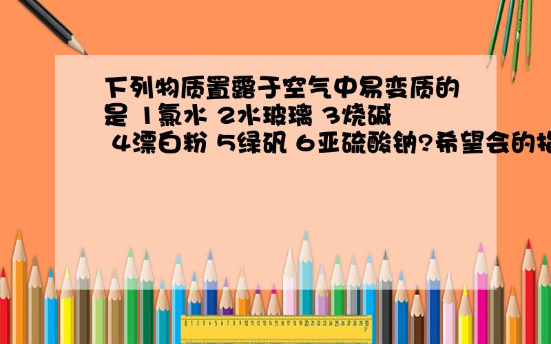 下列物质置露于空气中易变质的是 1氯水 2水玻璃 3烧碱 4漂白粉 5绿矾 6亚硫酸钠?希望会的指教一下,请说明为什么.还有硅酸的酸性弱与碳酸酸性的实验（CO2通入可溶性硅酸盐中析出硅酸沉淀