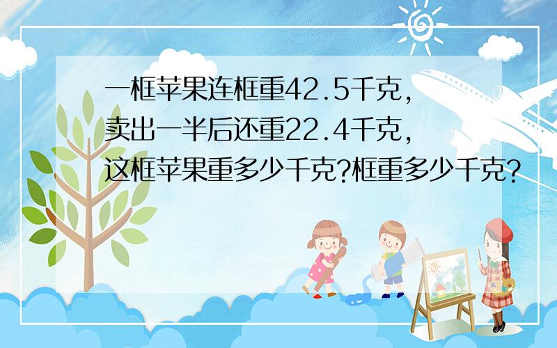 一框苹果连框重42.5千克,卖出一半后还重22.4千克,这框苹果重多少千克?框重多少千克?