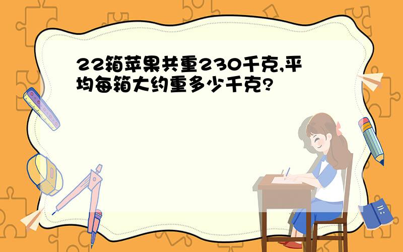 22箱苹果共重230千克,平均每箱大约重多少千克?