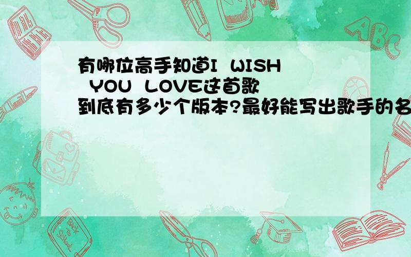 有哪位高手知道I  WISH  YOU  LOVE这首歌到底有多少个版本?最好能写出歌手的名字!谢谢拉!