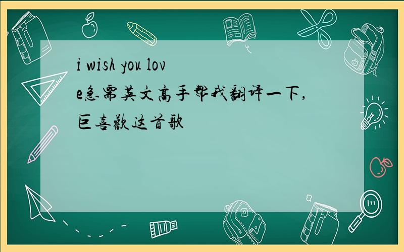 i wish you love急需英文高手帮我翻译一下,巨喜欢这首歌