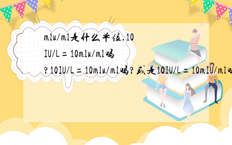 mlu/ml是什么单位,10IU/L=10mlu/ml吗?10IU/L=10mlu/ml吗?或是10IU/L=10mIU/ml吗?单位不太明白,大小写很分不清.