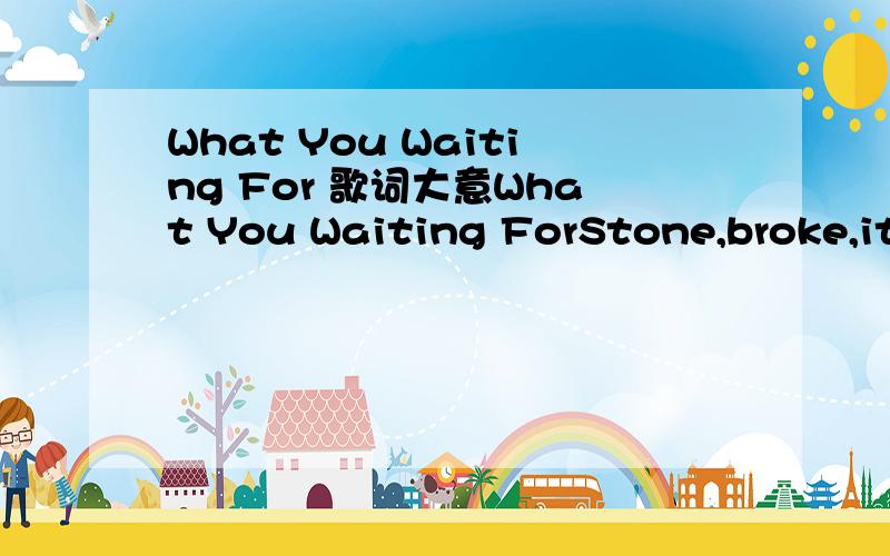 What You Waiting For 歌词大意What You Waiting ForStone,broke,it''''s all just a jokeYour burning all your moneyand your breathing your smokeYour eyes shineThe one that declineBut only cuz you''''ve crossed the lineSink,swimOh where to begin?Your