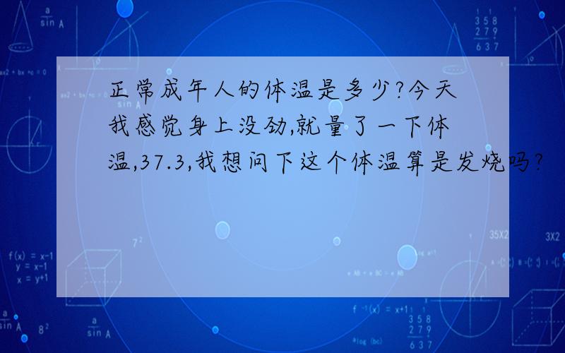 正常成年人的体温是多少?今天我感觉身上没劲,就量了一下体温,37.3,我想问下这个体温算是发烧吗?