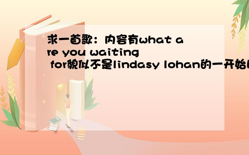 求一首歌：内容有what are you waiting for貌似不是lindasy lohan的一开始比较慢,比较性感的开唱然后马上快起来,摇滚了起来