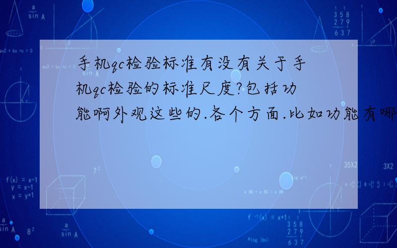 手机qc检验标准有没有关于手机qc检验的标准尺度?包括功能啊外观这些的.各个方面.比如功能有哪些方面,各个方面有哪些标准手机产品QC检验及检验标准类似于这种 nickonly@vip.qq.com