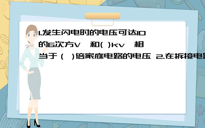 1.发生闪电时的电压可达10的6次方V,和( )kv,相当于（ )倍家庭电路的电压 2.在拆接电路时,开关必须（ ）