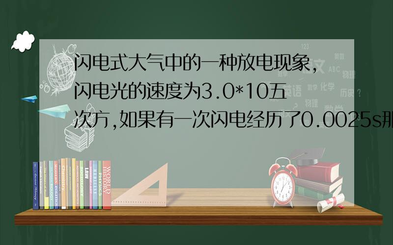 闪电式大气中的一种放电现象,闪电光的速度为3.0*10五次方,如果有一次闪电经历了0.0025s那么这次闪电光在空中穿越的路程是多少?（用科学计数法）