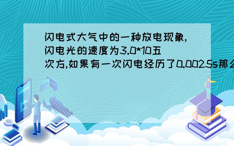 闪电式大气中的一种放电现象,闪电光的速度为3.0*10五次方,如果有一次闪电经历了0.0025s那么这次闪电光在空穿越的路程是多少?