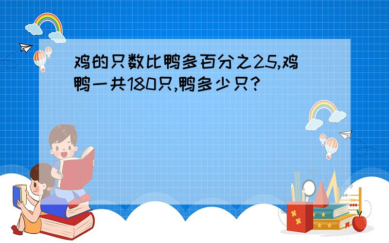 鸡的只数比鸭多百分之25,鸡鸭一共180只,鸭多少只?