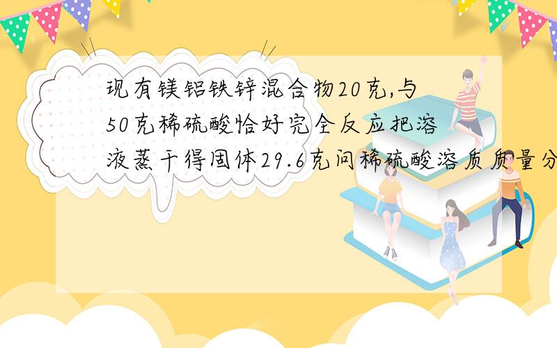 现有镁铝铁锌混合物20克,与50克稀硫酸恰好完全反应把溶液蒸干得固体29.6克问稀硫酸溶质质量分数要过程