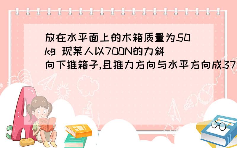 放在水平面上的木箱质量为50kg 现某人以700N的力斜向下推箱子,且推力方向与水平方向成37角,若木箱从静止地面对木箱施加的水平阻力