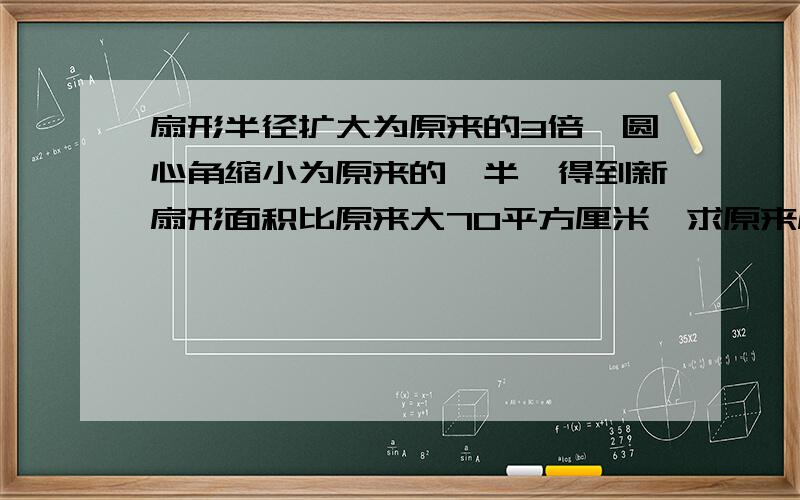 扇形半径扩大为原来的3倍,圆心角缩小为原来的一半,得到新扇形面积比原来大70平方厘米,求原来扇形的面积