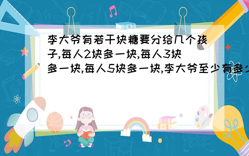 李大爷有若干块糖要分给几个孩子,每人2块多一块,每人3块多一块,每人5块多一块,李大爷至少有多少块糖?