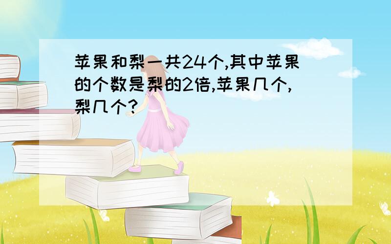 苹果和梨一共24个,其中苹果的个数是梨的2倍,苹果几个,梨几个?