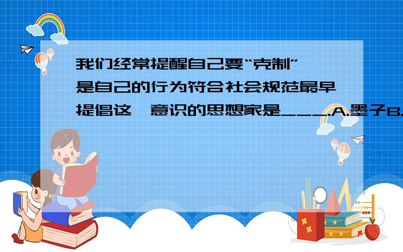 我们经常提醒自己要“克制”,是自己的行为符合社会规范最早提倡这一意识的思想家是___.A.墨子B.孔子C.韩非子D.孙子