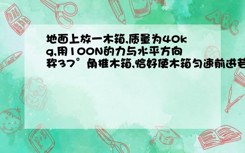 地面上放一木箱,质量为40kg,用100N的力与水平方向称37°角推木箱,恰好使木箱匀速前进若用此力与水平方向成37°角向斜上方拉木箱,木箱的加速度多大?（要具体过程）