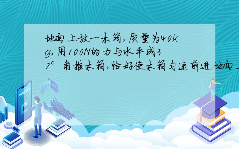 地面上放一木箱,质量为40kg,用100N的力与水平成37°角推木箱,恰好使木箱匀速前进.地面上放一木箱,质量为40千克,用100N的力与水平方向成37°角推木箱,恰好是木箱匀速前进.若用此力与水平方向