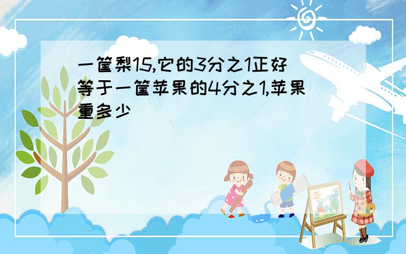 一筐梨15,它的3分之1正好等于一筐苹果的4分之1,苹果重多少