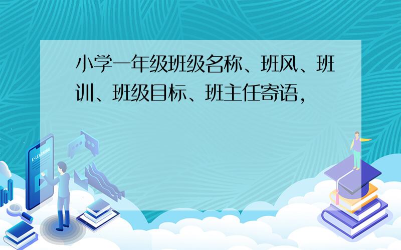 小学一年级班级名称、班风、班训、班级目标、班主任寄语,