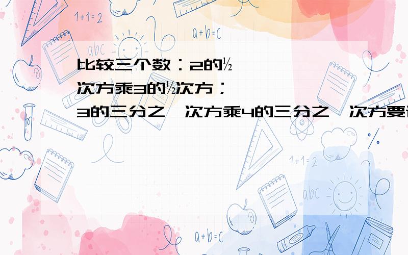 比较三个数：2的½次方乘3的½次方；3的三分之一次方乘4的三分之一次方要详细步骤呵呵，还有一个不知怎发不了，是：6的¼次方乘4的¼次方，麻烦也帮我算下吧，谢谢了。