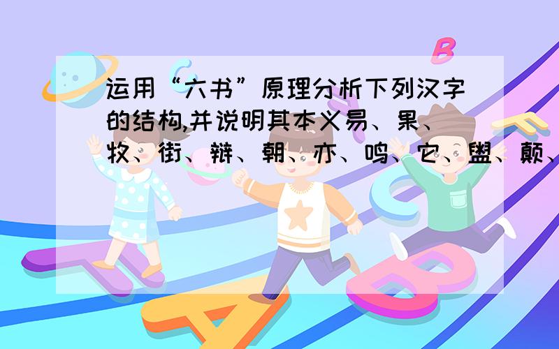 运用“六书”原理分析下列汉字的结构,并说明其本义易、果、牧、街、辩、朝、亦、鸣、它、盥、颠、朱、景、驭、北、监、皿、自、州、伐、江、臭、止、刃、莫、韦、身、恭、涉、沐