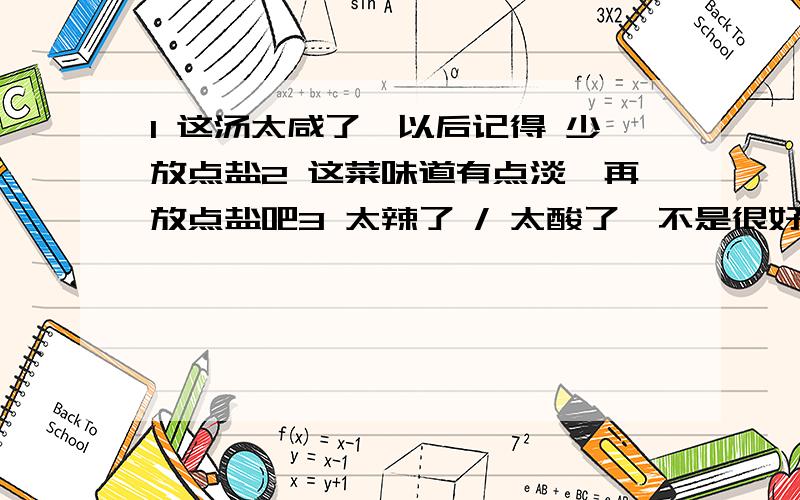 1 这汤太咸了,以后记得 少放点盐2 这菜味道有点淡,再放点盐吧3 太辣了 / 太酸了,不是很好吃啊4 不要再加水了,这些水够我喝了.英语翻译