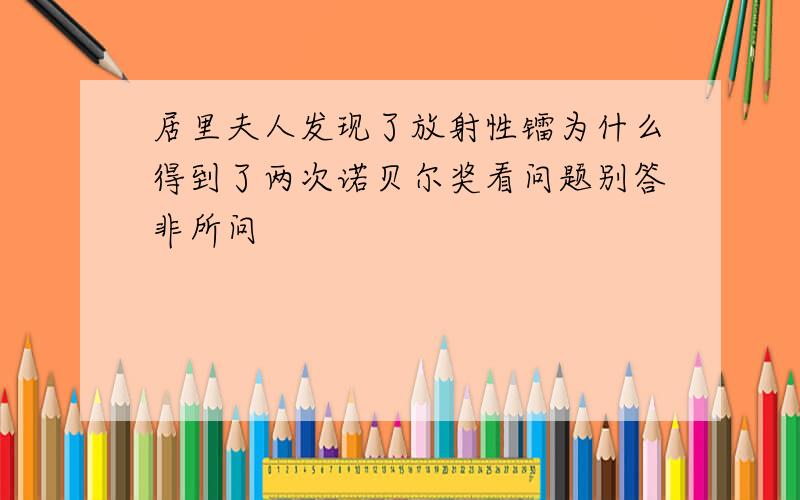 居里夫人发现了放射性镭为什么得到了两次诺贝尔奖看问题别答非所问