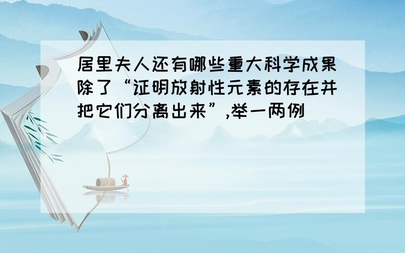 居里夫人还有哪些重大科学成果除了“证明放射性元素的存在并把它们分离出来”,举一两例