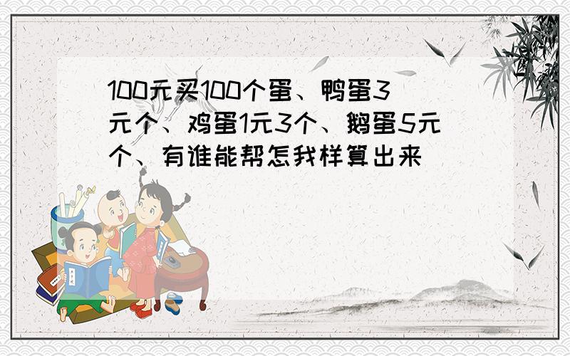 100元买100个蛋、鸭蛋3元个、鸡蛋1元3个、鹅蛋5元个、有谁能帮怎我样算出来