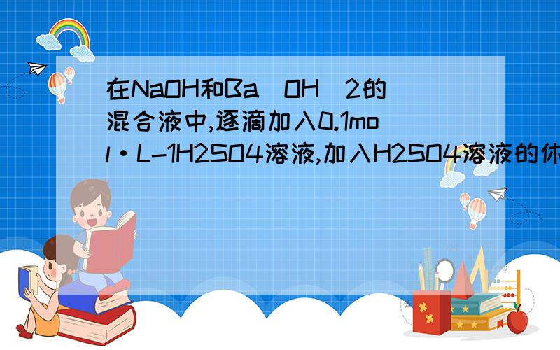 在NaOH和Ba(OH)2的混合液中,逐滴加入0.1mol·L-1H2SO4溶液,加入H2SO4溶液的休积与生成BaSO4沉淀的质量关系在NaOH和Ba(OH)2的混合液中,逐滴加入0.1mol·L-1H2SO4溶液,加入H2SO4溶液的休积与生成BaSO4沉淀的质