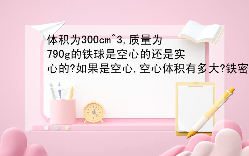 体积为300cm^3,质量为790g的铁球是空心的还是实心的?如果是空心,空心体积有多大?铁密度为7.9*10^3kg/m^