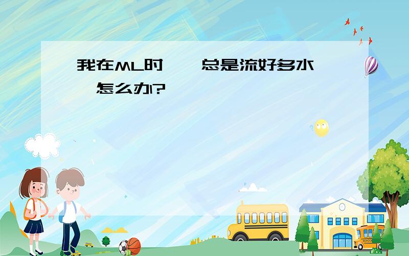 我在ML时……总是流好多水……怎么办?