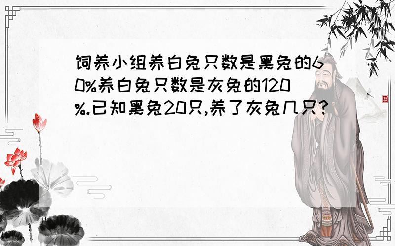 饲养小组养白兔只数是黑兔的60%养白兔只数是灰兔的120%.已知黑兔20只,养了灰兔几只?