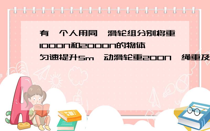 有一个人用同一滑轮组分别将重1000N和2000N的物体匀速提升5m,动滑轮重200N,绳重及摩擦不计,则两种情况下（ ）A．滑轮组的机械效率不相等 B．人做的额外功相等C．人做的总功相等 D．绳子的