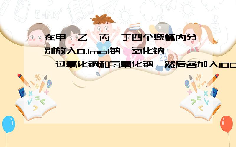 在甲、乙、丙、丁四个烧杯内分别放入0.1mol钠、氧化钠、过氧化钠和氢氧化钠,然后各加入100ml水,搅拌固体完全溶解后,甲、乙、丙、丁的质量分数的大小顺序为丁＜甲＜乙＝丙.答案肯定没问