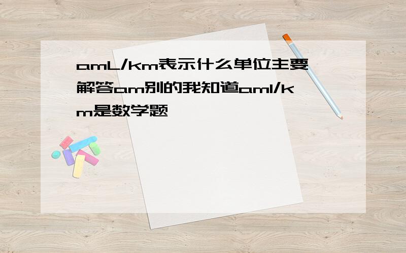 amL/km表示什么单位主要解答am别的我知道aml/km是数学题