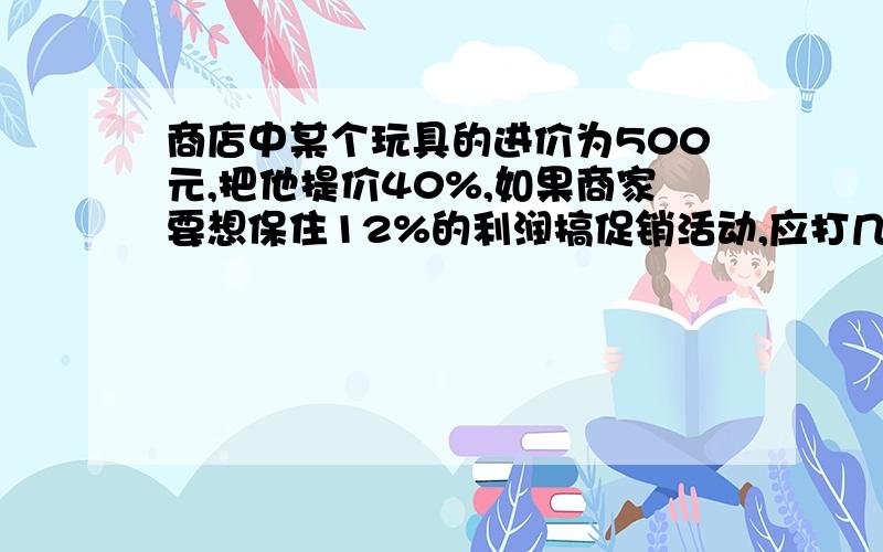 商店中某个玩具的进价为500元,把他提价40%,如果商家要想保住12%的利润搞促销活动,应打几折?（方程）方程怎么列啊