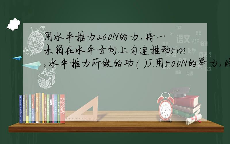 用水平推力200N的力,将一木箱在水平方向上匀速推动5m,水平推力所做的功( )J.用500N的举力,将杠铃匀速举起,若做功为250J,那么高度是( )m