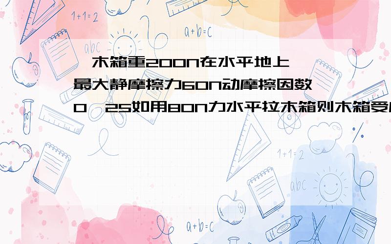 一木箱重200N在水平地上,最大静摩擦力60N动摩擦因数0,25如用80N力水平拉木箱则木箱受摩擦力多大.