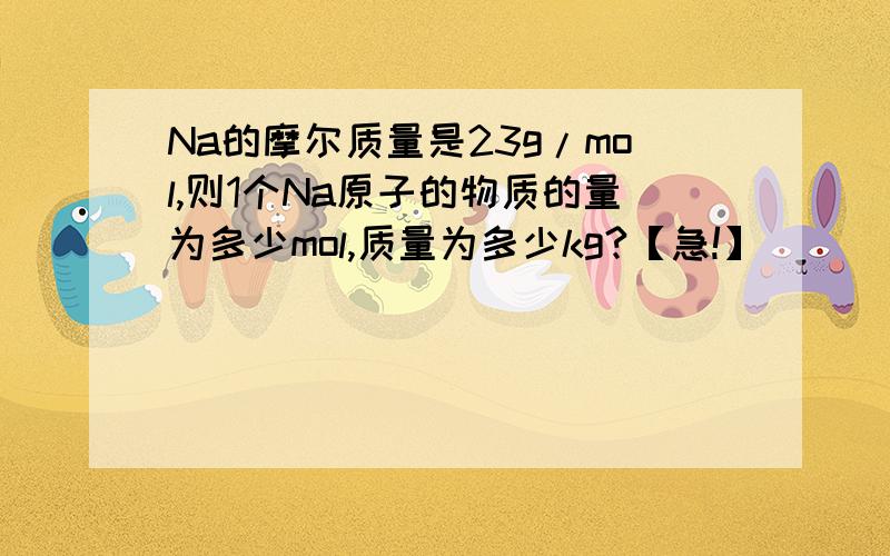 Na的摩尔质量是23g/mol,则1个Na原子的物质的量为多少mol,质量为多少kg?【急!】