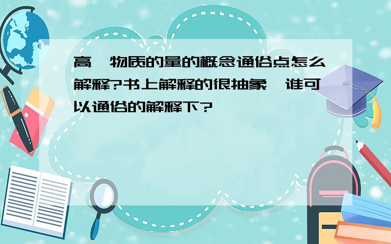 高一物质的量的概念通俗点怎么解释?书上解释的很抽象,谁可以通俗的解释下?