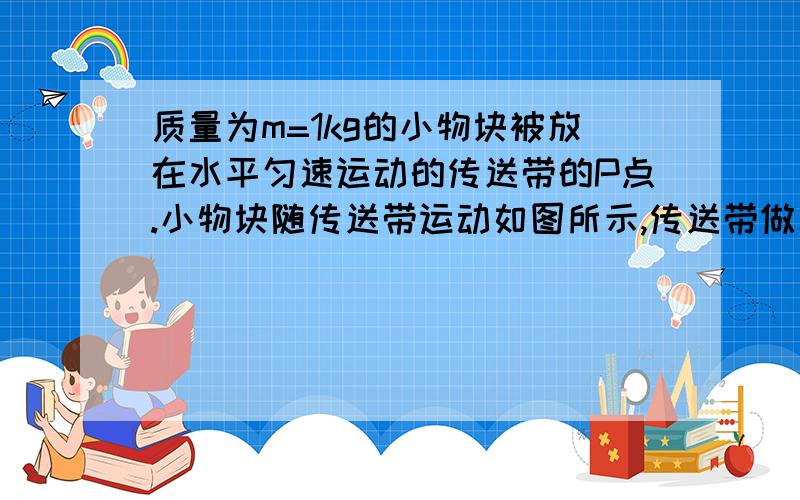 质量为m=1kg的小物块被放在水平匀速运动的传送带的P点.小物块随传送带运动如图所示,传送带做水平匀速运动.质量m=1.0kg的小物块轻轻放在传送带上的p点,随传送带运动到A点后水平抛出,小物