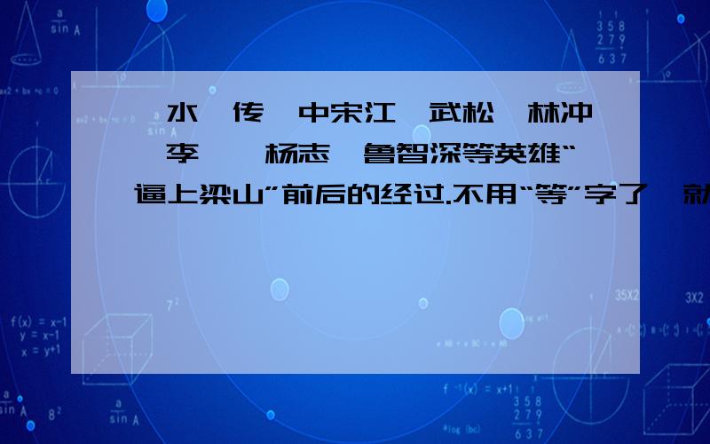 《水浒传》中宋江、武松、林冲、李逵、杨志、鲁智深等英雄“逼上梁山”前后的经过.不用“等”字了,就那几个人就行了