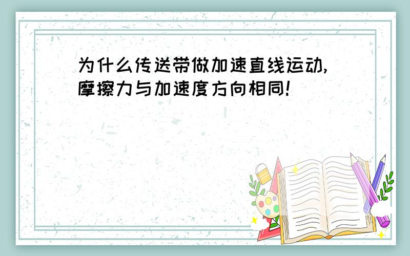 为什么传送带做加速直线运动,摩擦力与加速度方向相同!